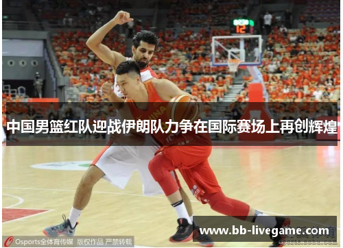 中国男篮红队迎战伊朗队力争在国际赛场上再创辉煌